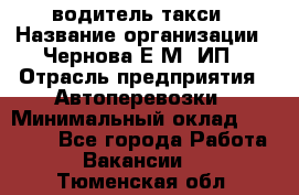 водитель такси › Название организации ­ Чернова Е.М, ИП › Отрасль предприятия ­ Автоперевозки › Минимальный оклад ­ 50 000 - Все города Работа » Вакансии   . Тюменская обл.